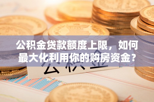 阿城公积金贷款额度上限，如何最大化利用你的购房资金？