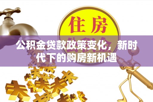 阿城公积金贷款政策变化，新时代下的购房新机遇