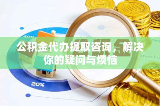 阿城公积金代办提取咨询，解决你的疑问与烦恼