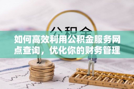 阿城如何高效利用公积金服务网点查询，优化你的财务管理