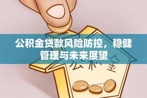 阿城公积金贷款风险防控，稳健管理与未来展望
