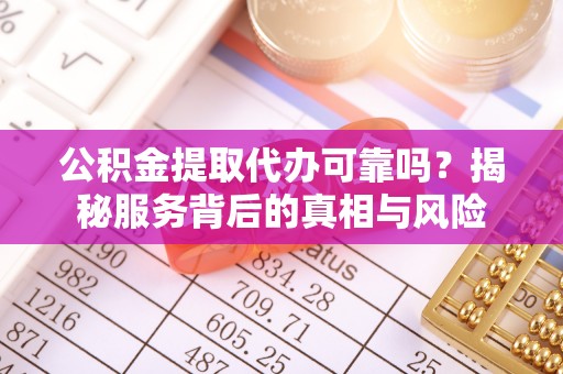 阿城公积金提取代办可靠吗？揭秘服务背后的真相与风险