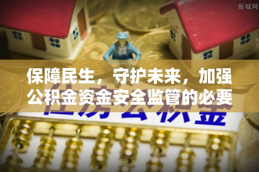 阿城保障民生，守护未来，加强公积金资金安全监管的必要性与实践