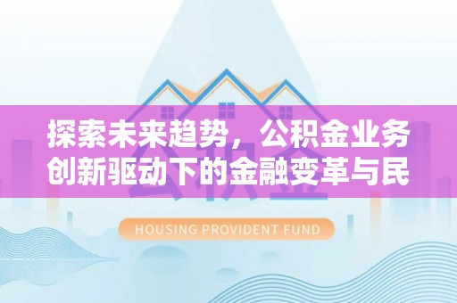 阿城探索未来趋势，公积金业务创新驱动下的金融变革与民生福祉