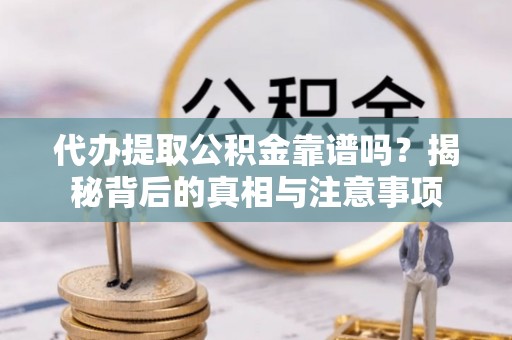 阿城代办提取公积金靠谱吗？揭秘背后的真相与注意事项