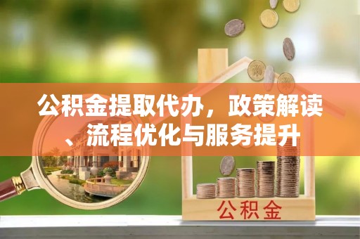 阿城公积金提取代办，政策解读、流程优化与服务提升