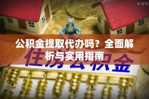 阿城公积金提取代办吗？全面解析与实用指南