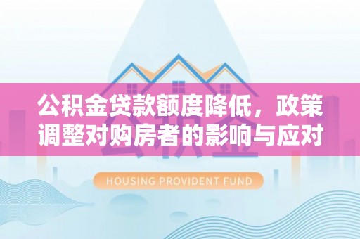 阿城公积金贷款额度降低，政策调整对购房者的影响与应对策略