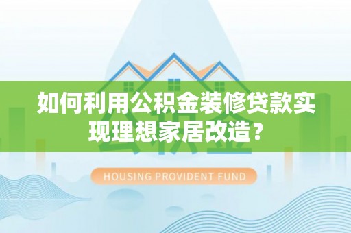 阿城如何利用公积金装修贷款实现理想家居改造？