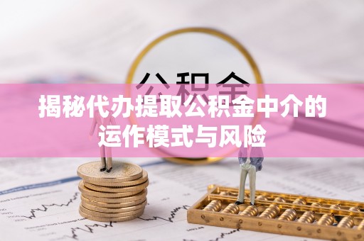 阿城揭秘代办提取公积金中介的运作模式与风险