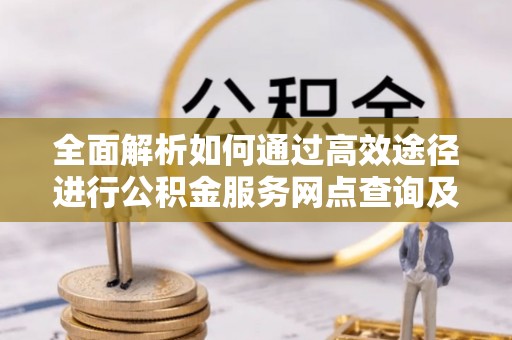阿城全面解析如何通过高效途径进行公积金服务网点查询及办理相关业务