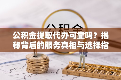 阿城公积金提取代办可靠吗？揭秘背后的服务真相与选择指南