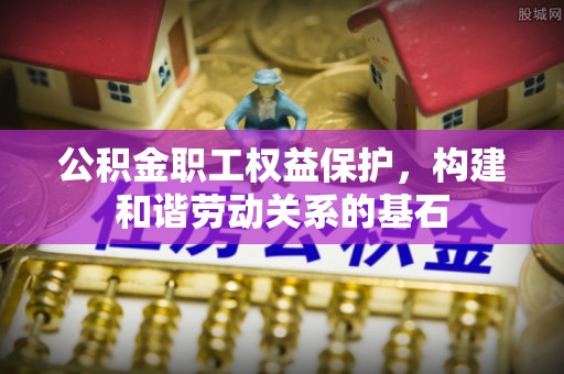 阿城公积金职工权益保护，构建和谐劳动关系的基石
