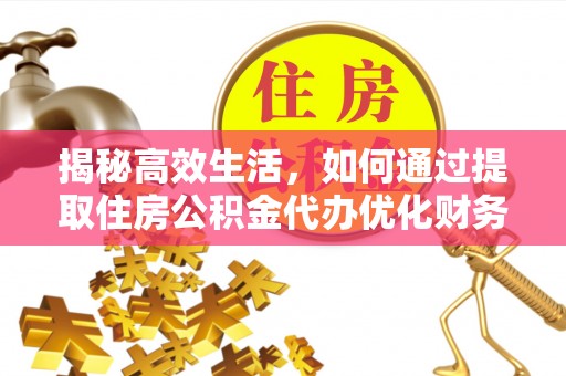阿城揭秘高效生活，如何通过提取住房公积金代办优化财务管理