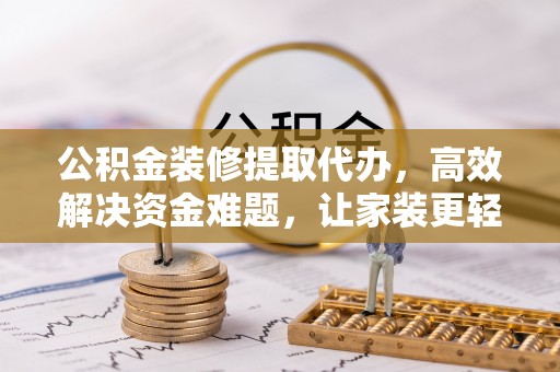 阿城公积金装修提取代办，高效解决资金难题，让家装更轻松