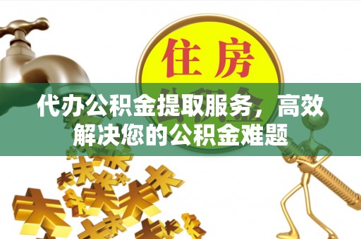阿城代办公积金提取服务，高效解决您的公积金难题
