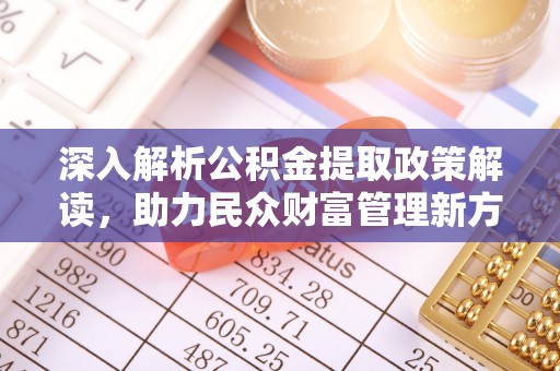 阿城深入解析公积金提取政策解读，助力民众财富管理新方向