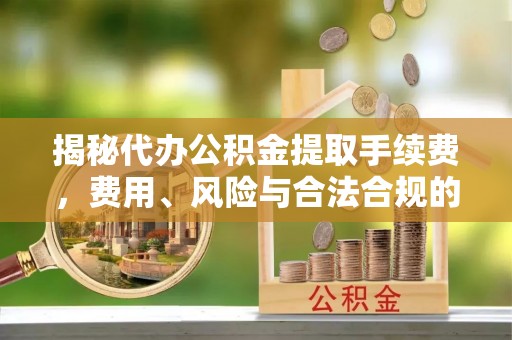 阿城揭秘代办公积金提取手续费，费用、风险与合法合规的全解析