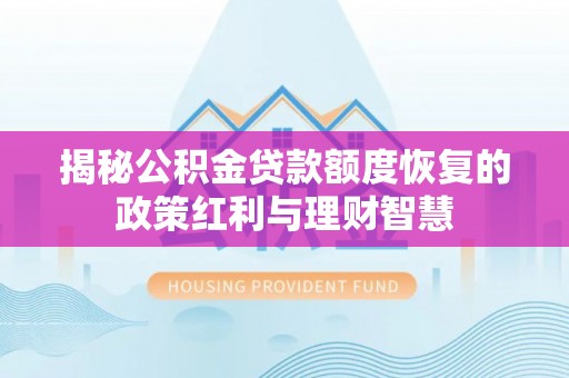 阿城揭秘公积金贷款额度恢复的政策红利与理财智慧