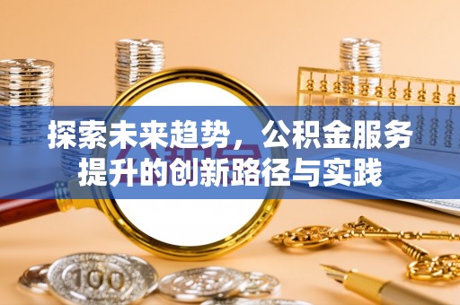 阿城探索未来趋势，公积金服务提升的创新路径与实践