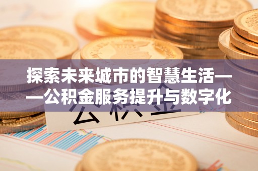 阿城探索未来城市的智慧生活——公积金服务提升与数字化转型的深度结合