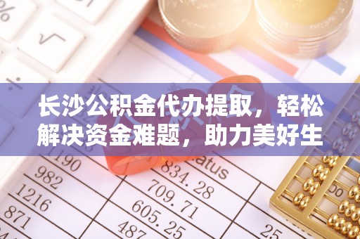 阿城长沙公积金代办提取，轻松解决资金难题，助力美好生活