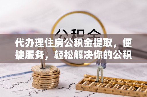 阿城代办理住房公积金提取，便捷服务，轻松解决你的公积金难题