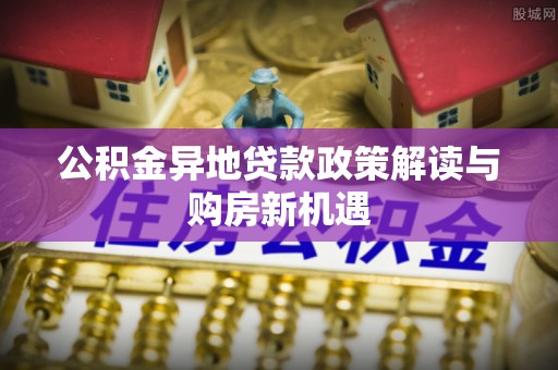 阿城公积金异地贷款政策解读与购房新机遇