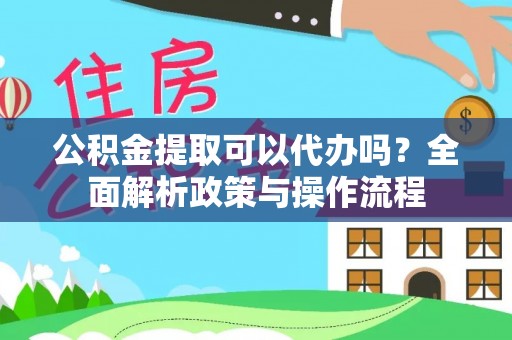 阿城公积金提取可以代办吗？全面解析政策与操作流程