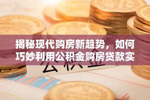 阿城揭秘现代购房新趋势，如何巧妙利用公积金购房贷款实现梦想家园