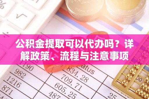阿城公积金提取可以代办吗？详解政策、流程与注意事项