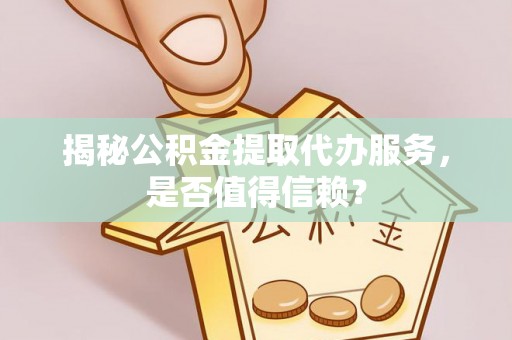 阿城揭秘公积金提取代办服务，是否值得信赖？