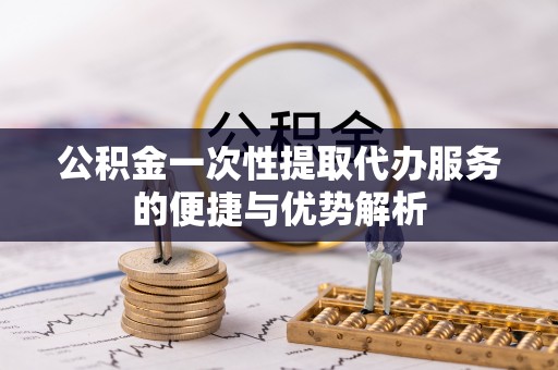 阿城公积金一次性提取代办服务的便捷与优势解析