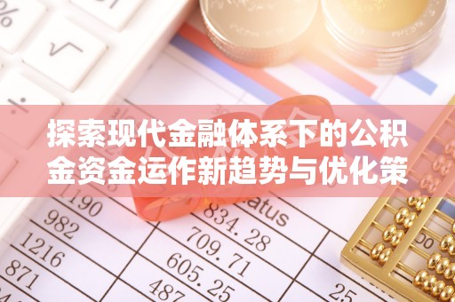 阿城探索现代金融体系下的公积金资金运作新趋势与优化策略