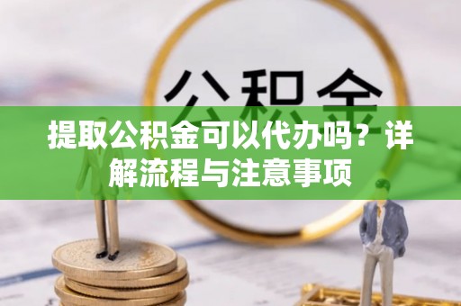 阿城提取公积金可以代办吗？详解流程与注意事项