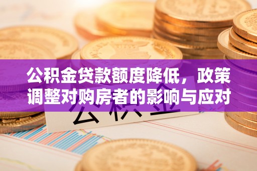 阿城公积金贷款额度降低，政策调整对购房者的影响与应对策略