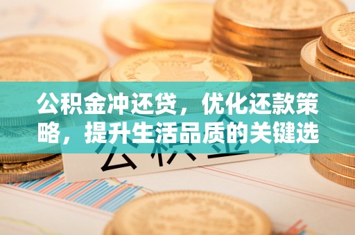 阿城公积金冲还贷，优化还款策略，提升生活品质的关键选择