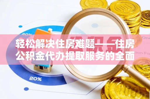 阿城轻松解决住房难题——住房公积金代办提取服务的全面解析与实用指南