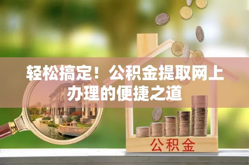 阿城轻松搞定！公积金提取网上办理的便捷之道