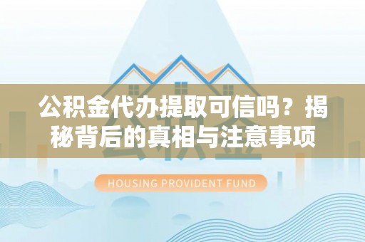 阿城公积金代办提取可信吗？揭秘背后的真相与注意事项