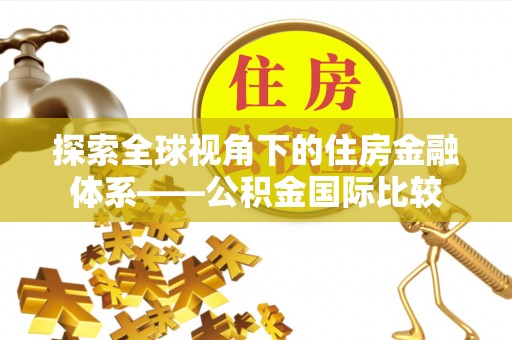 阿城探索全球视角下的住房金融体系——公积金国际比较