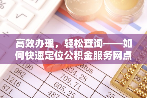阿城高效办理，轻松查询——如何快速定位公积金服务网点