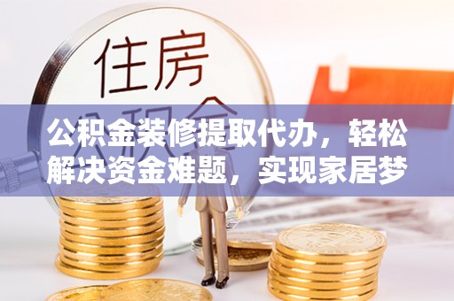 阿城公积金装修提取代办，轻松解决资金难题，实现家居梦想