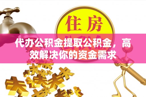 阿城代办公积金提取公积金，高效解决你的资金需求