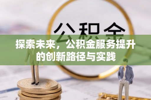 阿城探索未来，公积金服务提升的创新路径与实践