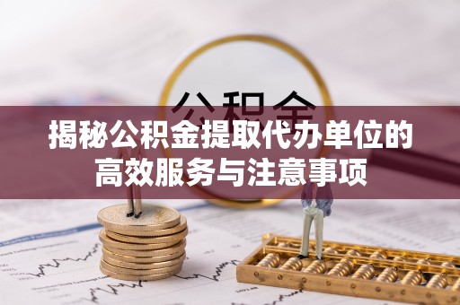 阿城揭秘公积金提取代办单位的高效服务与注意事项