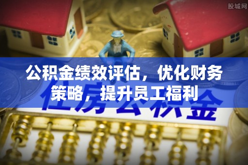 阿城公积金绩效评估，优化财务策略，提升员工福利