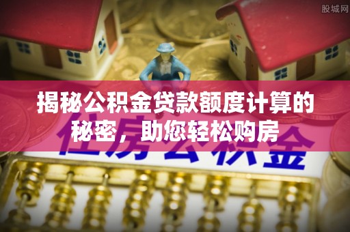 阿城揭秘公积金贷款额度计算的秘密，助您轻松购房