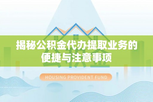 阿城揭秘公积金代办提取业务的便捷与注意事项