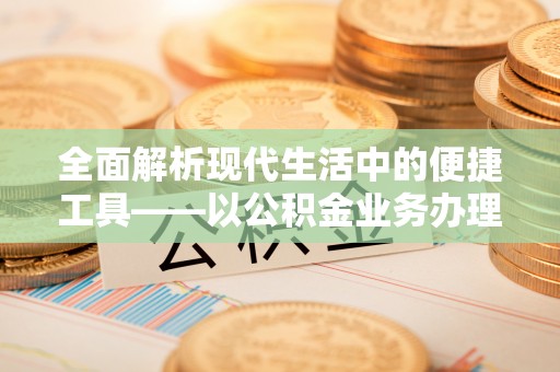 阿城全面解析现代生活中的便捷工具——以公积金业务办理流程为例